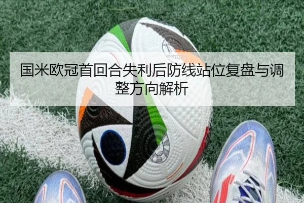 国米欧冠首回合失利后防线站位复盘与调整方向解析