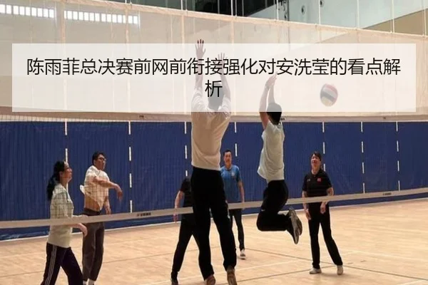 陈雨菲总决赛前网前衔接强化对安洗莹的看点解析